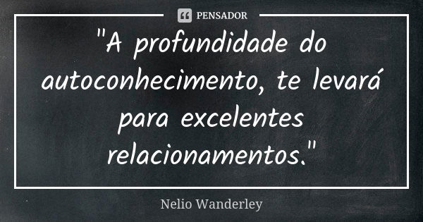 "A profundidade do autoconhecimento, te levará para excelentes relacionamentos."... Frase de Nélio Wanderley.