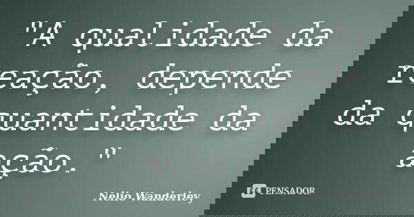 "A qualidade da reação, depende da quantidade da ação."... Frase de Nélio Wanderley.
