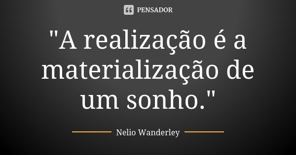 "A realização é a materialização de um sonho."... Frase de Nélio Wanderley.