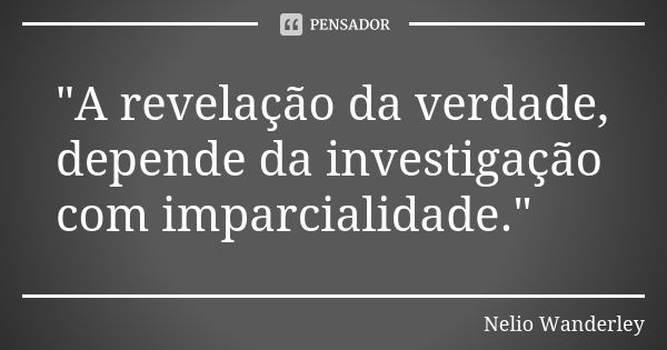 "A revelação da verdade, depende da investigação com imparcialidade."... Frase de Nélio Wanderley.