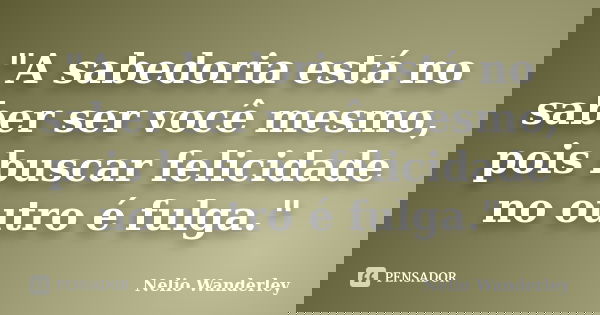 "A sabedoria está no saber ser você mesmo, pois buscar felicidade no outro é fulga."... Frase de Nélio Wanderley.