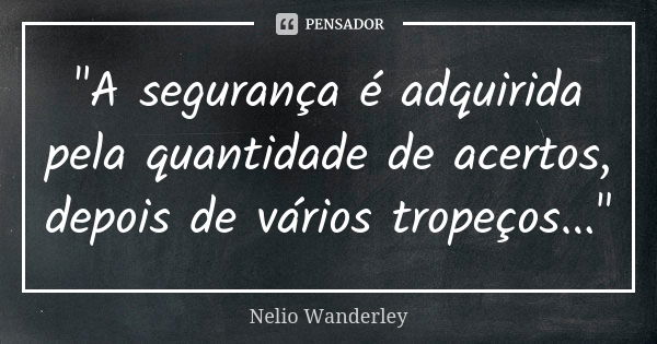 "A segurança é adquirida pela quantidade de acertos, depois de vários tropeços..."... Frase de Nélio Wanderley.