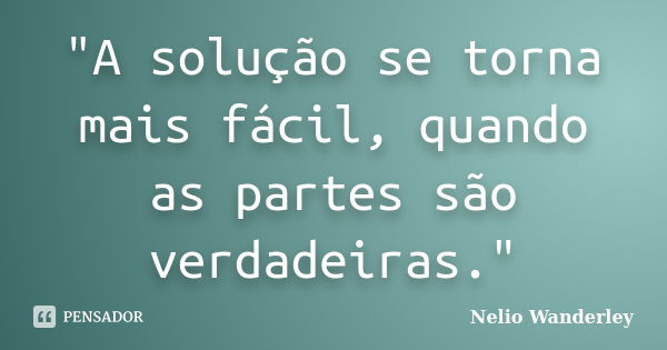 "A solução se torna mais fácil, quando as partes são verdadeiras."... Frase de Nélio Wanderley.