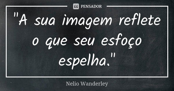 "A sua imagem reflete o que seu esfoço espelha."... Frase de Nélio Wanderley.