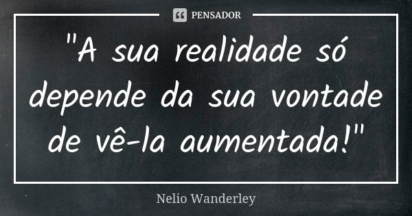 "A sua realidade só depende da sua vontade de vê-la aumentada!"... Frase de Nélio Wanderley.