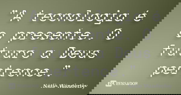 "A tecnologia é o presente. O futuro a Deus pertence."... Frase de Nélio Wanderley.