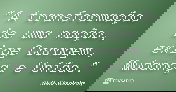 "A transformação de uma nação, exige Coragem, Mudança e União."... Frase de Nélio Wanderley.