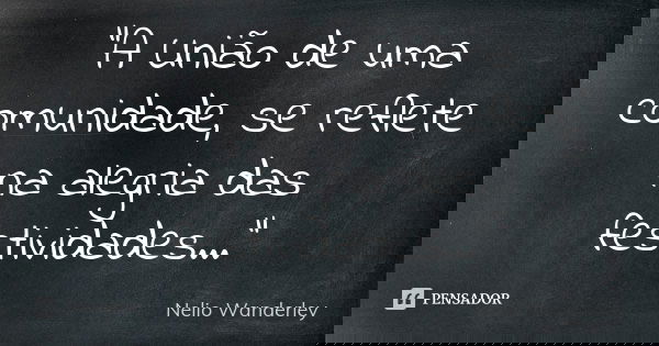"A União de uma comunidade, se reflete na alegria das festividades..."... Frase de Nélio Wanderley.