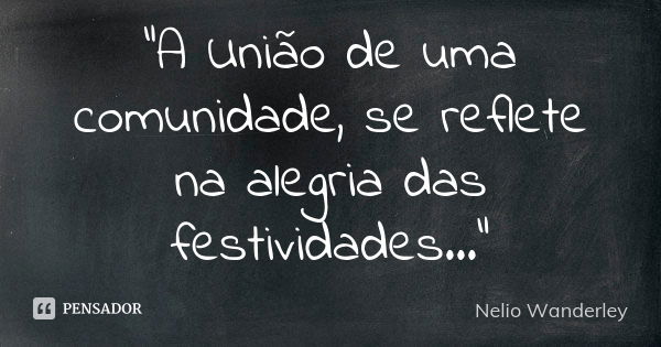 "A União de uma comunidade, se reflete na alegria das festividades..."... Frase de Nélio Wanderley.