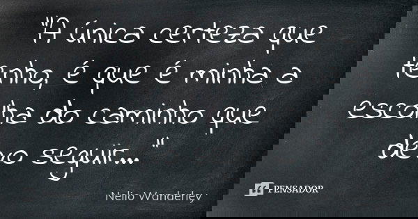 "A única certeza que tenho, é que é minha a escolha do caminho que devo seguir..."... Frase de Nélio Wanderley.