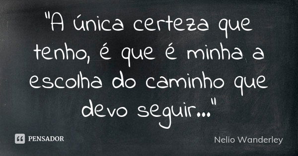 "A única certeza que tenho, é que é minha a escolha do caminho que devo seguir..."... Frase de Nélio Wanderley.