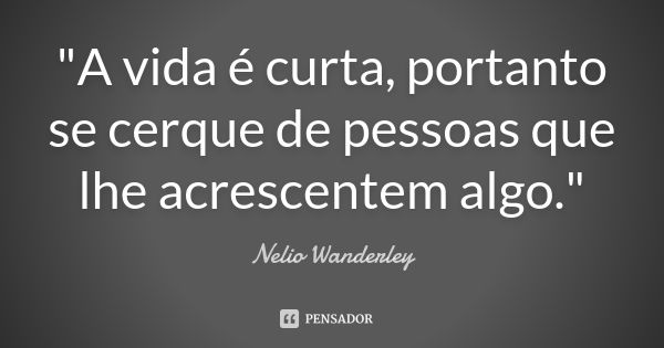 "A vida é curta, portanto se cerque de pessoas que lhe acrescentem algo."... Frase de Nélio Wanderley.