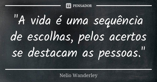 "A vida é uma sequência de escolhas, pelos acertos se destacam as pessoas."... Frase de Nélio Wanderley.