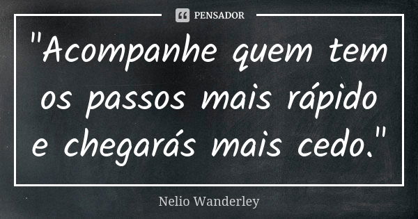 "Acompanhe quem tem os passos mais rápido e chegarás mais cedo."... Frase de Nélio Wanderley.