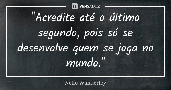 "Acredite até o último segundo, pois só se desenvolve quem se joga no mundo."... Frase de Nélio Wanderley.