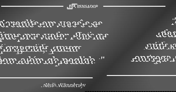 "Acredite em você e se dedique pra valer. Pois na vida só progride, quem entrega bem além do pedido."... Frase de Nélio Wanderley.