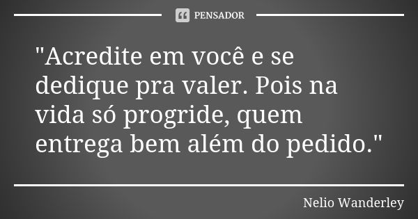 "Acredite em você e se dedique pra valer. Pois na vida só progride, quem entrega bem além do pedido."... Frase de Nélio Wanderley.