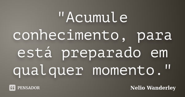 "Acumule conhecimento, para está preparado em qualquer momento."... Frase de Nélio Wanderley.