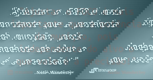 "Ajustar o FOCO é mais importante que a potência da munição, pois independente do alvo o que vale é a precisão!"... Frase de Nélio Wanderley.