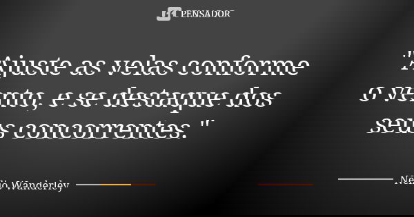 "Ajuste as velas conforme o vento, e se destaque dos seus concorrentes."... Frase de Nélio Wanderley.