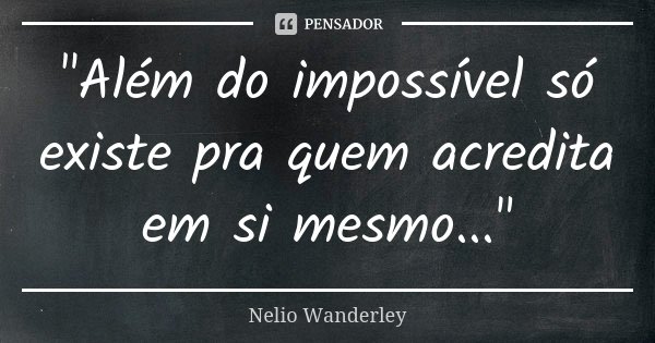 "Além do impossível só existe pra quem acredita em si mesmo..."... Frase de Nélio Wanderley.