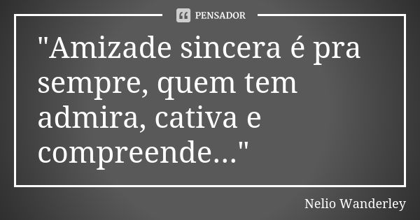 "Amizade sincera é pra sempre, quem tem admira, cativa e compreende..."... Frase de Nélio Wanderley.