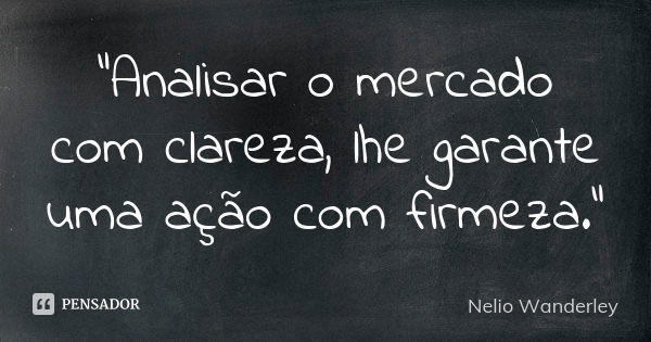 "Analisar o mercado com clareza, lhe garante uma ação com firmeza."... Frase de Nélio Wanderley.