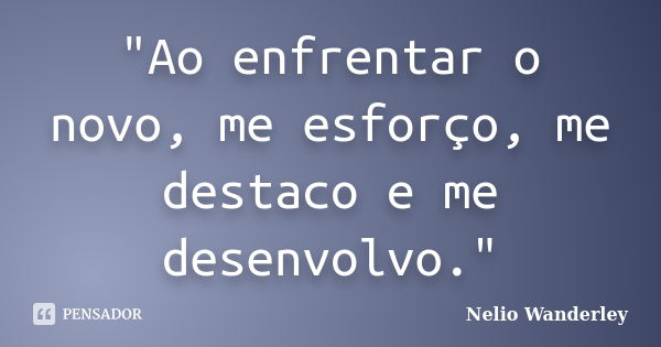 "Ao enfrentar o novo, me esforço, me destaco e me desenvolvo."... Frase de Nélio Wanderley.