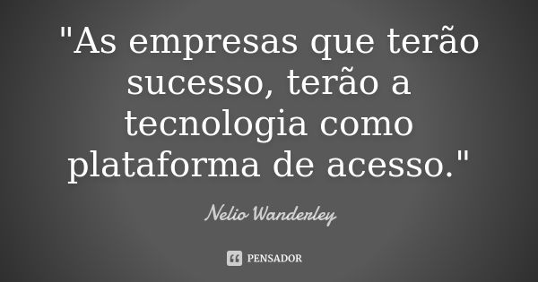 "As empresas que terão sucesso, terão a tecnologia como plataforma de acesso."... Frase de Nélio Wanderley.