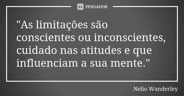 "As limitações são conscientes ou inconscientes, cuidado nas atitudes e que influenciam a sua mente."... Frase de Nélio Wanderley.