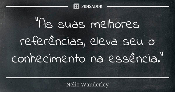 "As suas melhores referências, eleva seu o conhecimento na essência."... Frase de Nélio Wanderley.