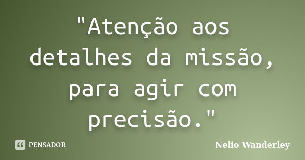 "Atenção aos detalhes da missão, para agir com precisão."... Frase de Nélio Wanderley.