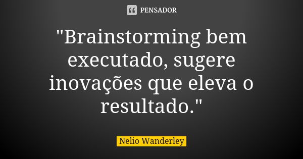 "Brainstorming bem executado, sugere inovações que eleva o resultado."... Frase de Nélio Wanderley.