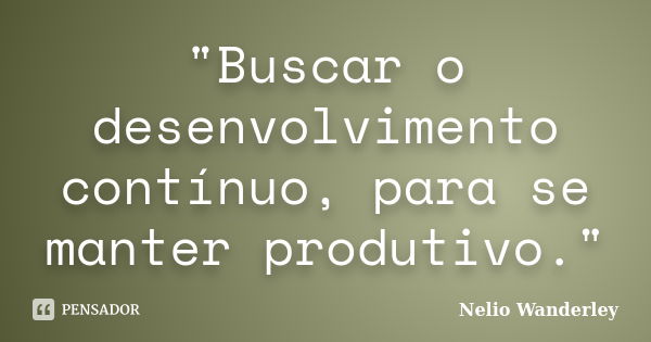 "Buscar o desenvolvimento contínuo, para se manter produtivo."... Frase de Nélio Wanderley.