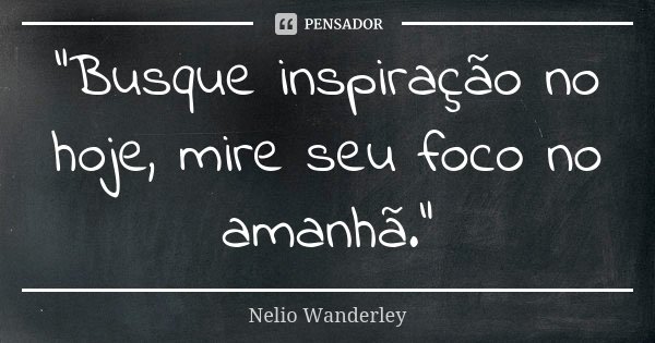 "Busque inspiração no hoje, mire seu foco no amanhã."... Frase de Nélio Wanderley.