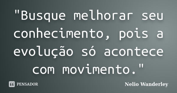 "Busque melhorar seu conhecimento, pois a evolução só acontece com movimento."... Frase de Nélio Wanderley.