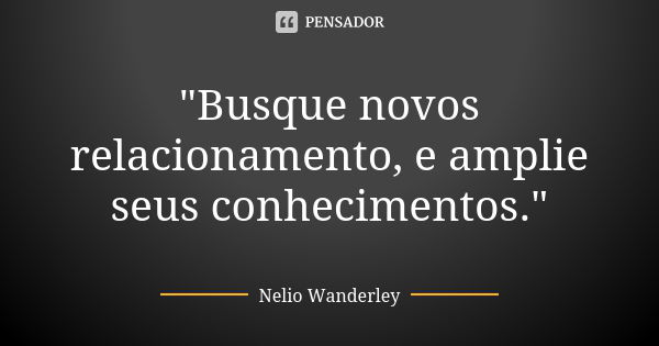 "Busque novos relacionamento, e amplie seus conhecimentos."... Frase de Nélio Wanderley.