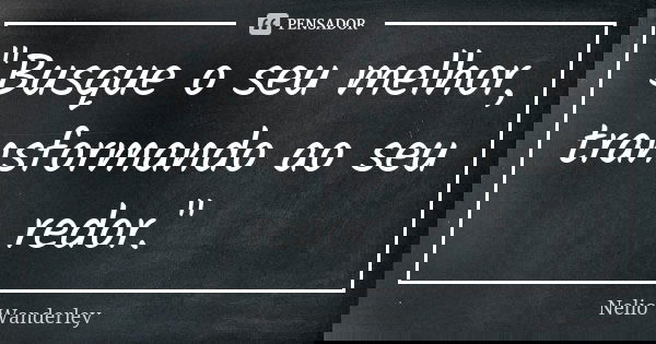 "Busque o seu melhor, transformando ao seu redor."... Frase de Nélio Wanderley.