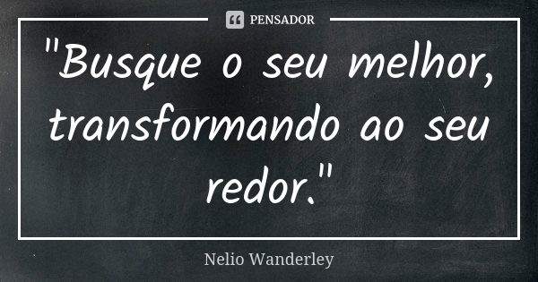 "Busque o seu melhor, transformando ao seu redor."... Frase de Nélio Wanderley.