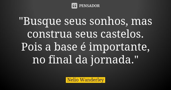 "Busque seus sonhos, mas construa seus castelos. Pois a base é importante, no final da jornada."... Frase de Nélio Wanderley.