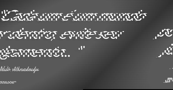 "Cada um é um mundo por dentro, evite seu julgamento..."... Frase de Nélio Wanderley.