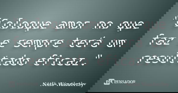 "Coloque amor no que faz e sempre terá um resultado eficaz."... Frase de Nélio Wanderley.