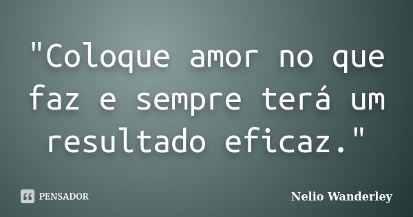 "Coloque amor no que faz e sempre terá um resultado eficaz."... Frase de Nélio Wanderley.