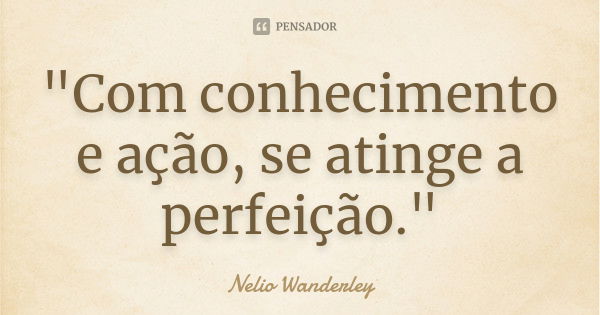 "Com conhecimento e ação, se atinge a perfeição."... Frase de Nélio Wanderley.