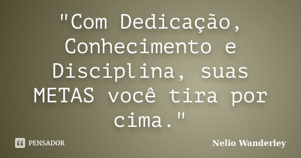 "Com Dedicação, Conhecimento e Disciplina, suas METAS você tira por cima."... Frase de Nélio Wanderley.