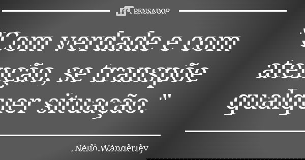 "Com verdade e com atenção, se transpõe qualquer situação."... Frase de Nélio Wanderley.