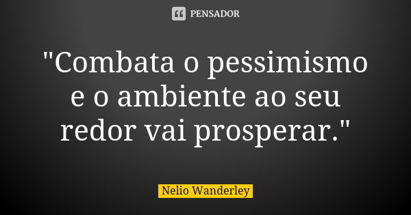 "Combata o pessimismo e o ambiente ao seu redor vai prosperar."... Frase de Nélio Wanderley.