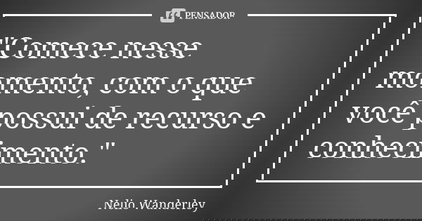 "Comece nesse momento, com o que você possui de recurso e conhecimento."... Frase de Nélio Wanderley.