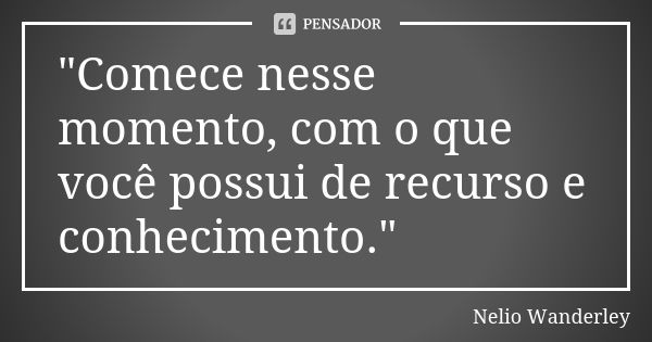 "Comece nesse momento, com o que você possui de recurso e conhecimento."... Frase de Nélio Wanderley.