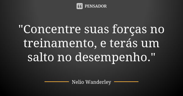 "Concentre suas forças no treinamento, e terás um salto no desempenho."... Frase de Nélio Wanderley.